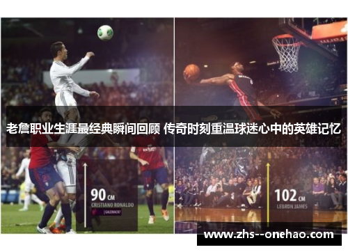 老詹职业生涯最经典瞬间回顾 传奇时刻重温球迷心中的英雄记忆 老詹职业生涯最经典瞬间回顾 传奇时刻重温球迷心中的英雄记忆