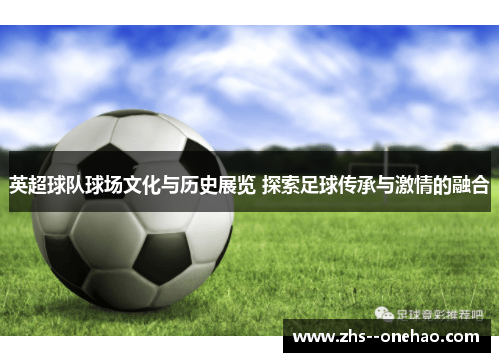 英超球队球场文化与历史展览 探索足球传承与激情的融合