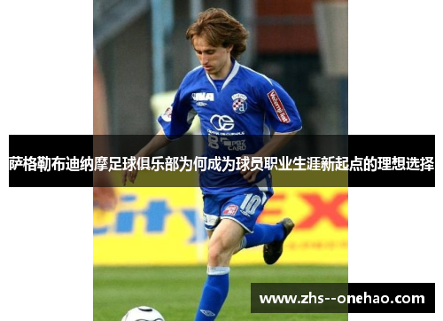 萨格勒布迪纳摩足球俱乐部为何成为球员职业生涯新起点的理想选择 萨格勒布迪纳摩足球俱乐部为何成为球员职业生涯新起点的理想选择