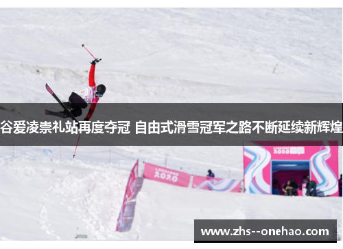 谷爱凌崇礼站再度夺冠 自由式滑雪冠军之路不断延续新辉煌 谷爱凌崇礼站再度夺冠 自由式滑雪冠军之路不断延续新辉煌