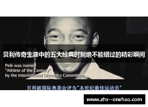 贝利传奇生涯中的五大经典时刻绝不能错过的精彩瞬间 贝利传奇生涯中的五大经典时刻绝不能错过的精彩瞬间