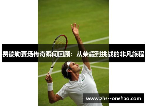 费德勒赛场传奇瞬间回顾：从荣耀到挑战的非凡旅程
