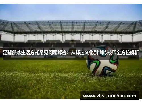 足球部落生活方式常见问题解答:从球迷文化到训练技巧全方位解析 足球部落生活方式常见问题解答:从球迷文化到训练技巧全方位解析