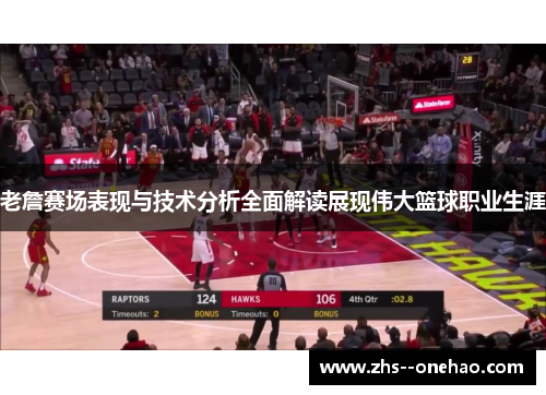 老詹赛场表现与技术分析全面解读展现伟大篮球职业生涯