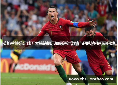 英格兰快乐足球五大秘诀揭示如何通过激情与团队协作打破困境 英格兰快乐足球五大秘诀揭示如何通过激情与团队协作打破困境