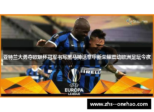 亚特兰大勇夺欧联杯冠军书写黑马神话意甲新荣耀震动欧洲足坛今夜