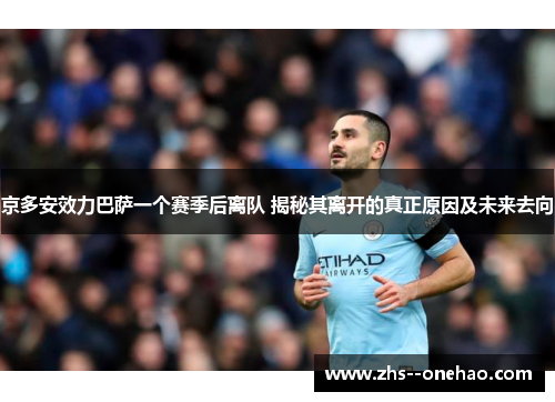 京多安效力巴萨一个赛季后离队 揭秘其离开的真正原因及未来去向