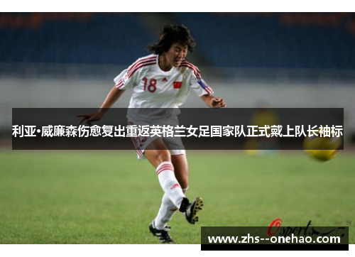 利亚·威廉森伤愈复出重返英格兰女足国家队正式戴上队长袖标