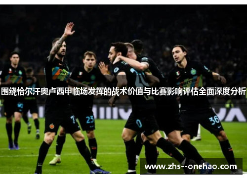 围绕恰尔汗奥卢西甲临场发挥的战术价值与比赛影响评估全面深度分析