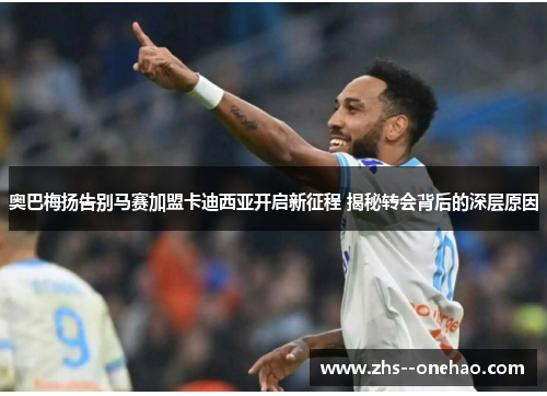 奥巴梅扬告别马赛加盟卡迪西亚开启新征程 揭秘转会背后的深层原因 奥巴梅扬告别马赛加盟卡迪西亚开启新征程 揭秘转会背后的深层原因