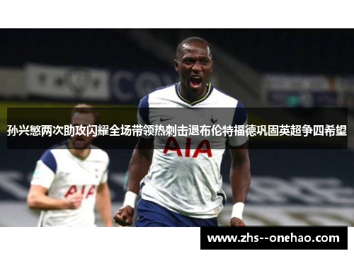 孙兴慜两次助攻闪耀全场带领热刺击退布伦特福德巩固英超争四希望 孙兴慜两次助攻闪耀全场带领热刺击退布伦特福德巩固英超争四希望