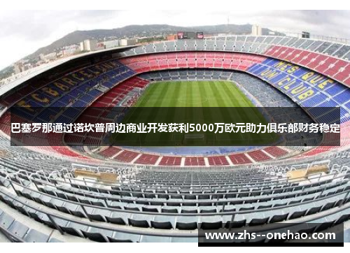 巴塞罗那通过诺坎普周边商业开发获利5000万欧元助力俱乐部财务稳定 巴塞罗那通过诺坎普周边商业开发获利5000万欧元助力俱乐部财务稳定