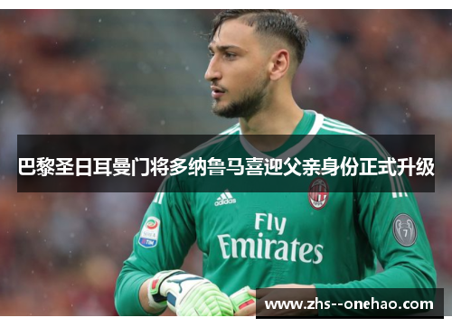 巴黎圣日耳曼门将多纳鲁马喜迎父亲身份正式升级 巴黎圣日耳曼门将多纳鲁马喜迎父亲身份正式升级
