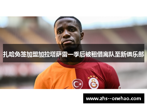 扎哈免签加盟加拉塔萨雷一季后被租借离队至新俱乐部 扎哈免签加盟加拉塔萨雷一季后被租借离队至新俱乐部