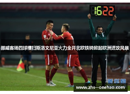 挪威客场四球横扫斯洛文尼亚火力全开北欧铁骑掀起欧洲进攻风暴