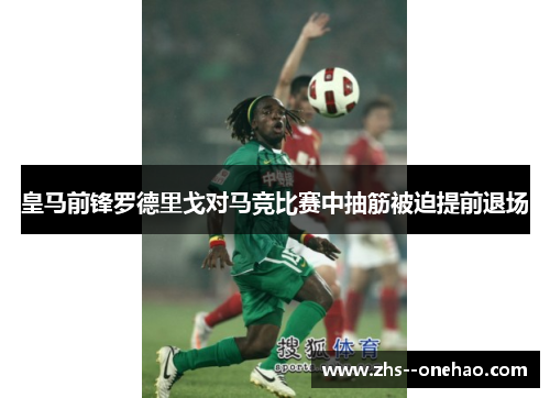 皇马前锋罗德里戈对马竞比赛中抽筋被迫提前退场