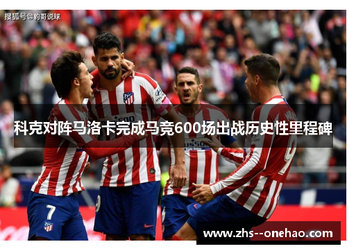 科克对阵马洛卡完成马竞600场出战历史性里程碑 科克对阵马洛卡完成马竞600场出战历史性里程碑