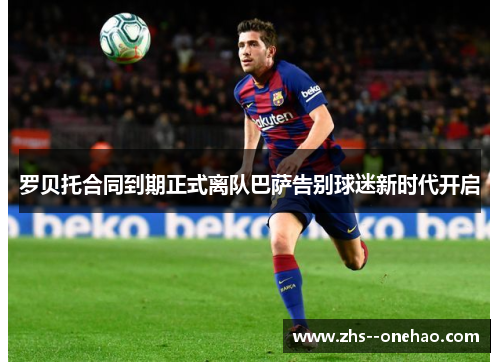罗贝托合同到期正式离队巴萨告别球迷新时代开启 罗贝托合同到期正式离队巴萨告别球迷新时代开启