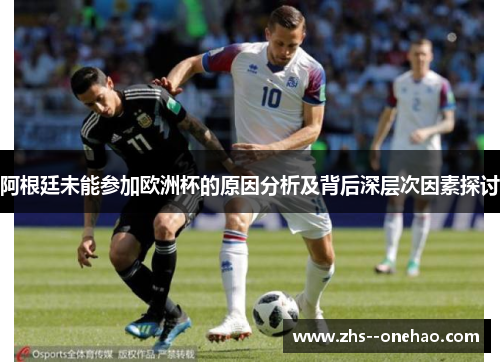 阿根廷未能参加欧洲杯的原因分析及背后深层次因素探讨