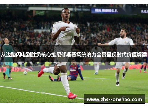 从边路闪电到胜负核心维尼修斯赛场统治力全景呈现时代价值解读