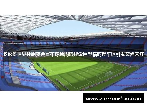 多伦多世界杯组委会宣布球场周边建设巨型临时停车区引发交通关注
