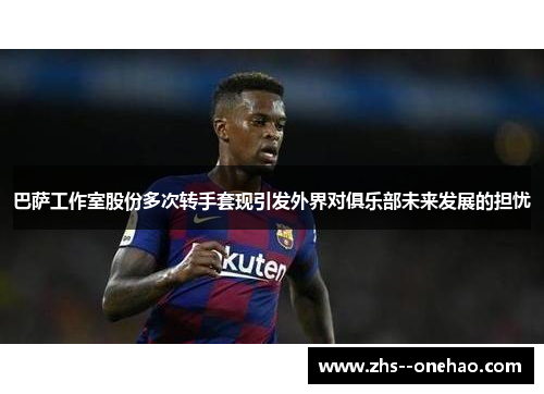 巴萨工作室股份多次转手套现引发外界对俱乐部未来发展的担忧