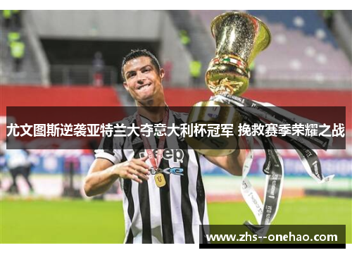 尤文图斯逆袭亚特兰大夺意大利杯冠军 挽救赛季荣耀之战