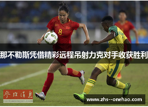 那不勒斯凭借精彩远程吊射力克对手收获胜利 那不勒斯凭借精彩远程吊射力克对手收获胜利