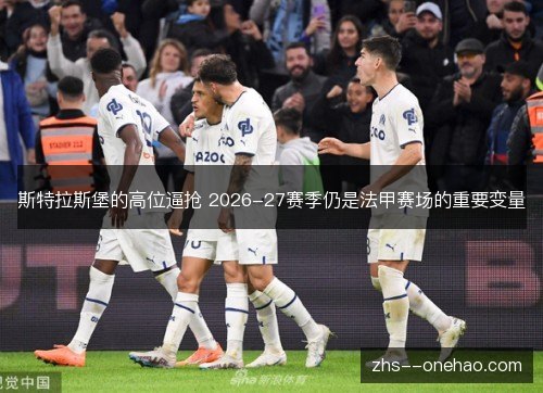 斯特拉斯堡的高位逼抢 2026-27赛季仍是法甲赛场的重要变量